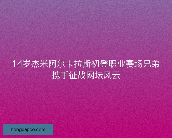 14岁杰米阿尔卡拉斯初登职业赛场兄弟携手征战网坛风云