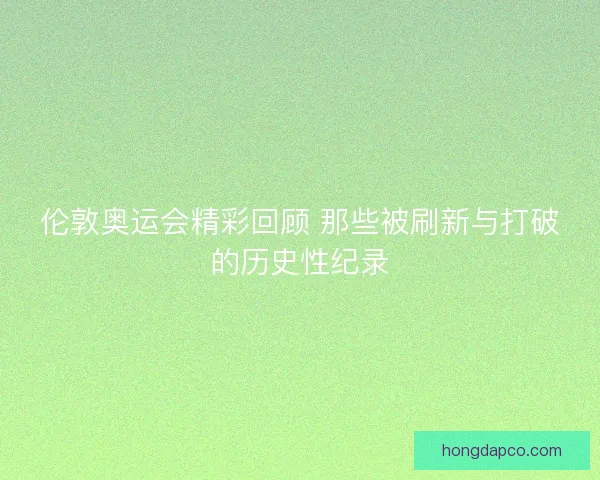 伦敦奥运会精彩回顾 那些被刷新与打破的历史性纪录