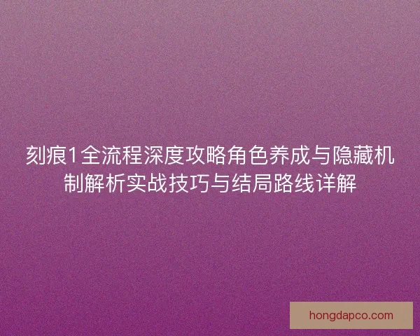 刻痕1全流程深度攻略角色养成与隐藏机制解析实战技巧与结局路线详解
