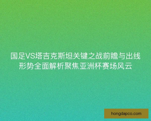 国足VS塔吉克斯坦关键之战前瞻与出线形势全面解析聚焦亚洲杯赛场风云