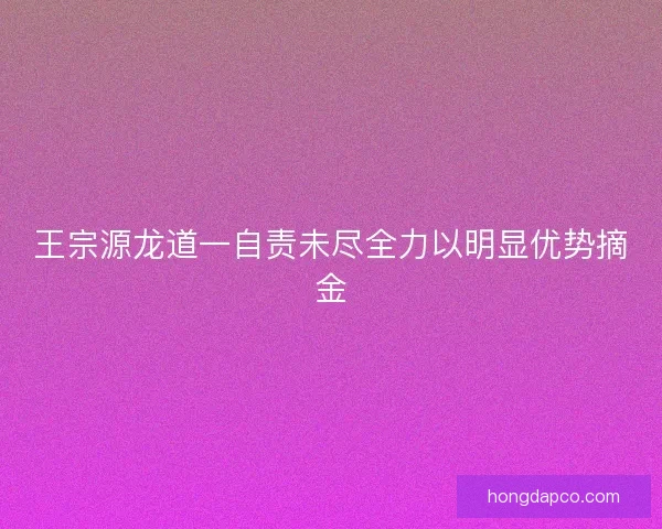 王宗源龙道一自责未尽全力以明显优势摘金