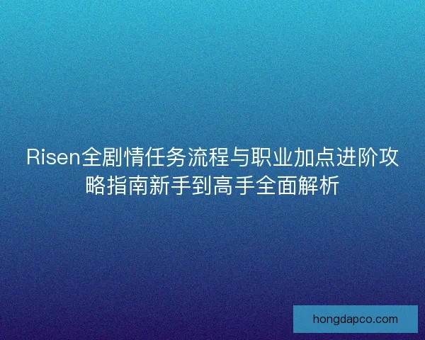 Risen全剧情任务流程与职业加点进阶攻略指南新手到高手全面解析