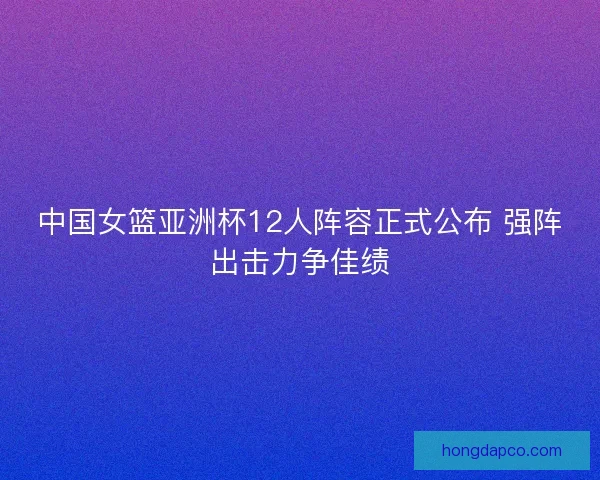 中国女篮亚洲杯12人阵容正式公布 强阵出击力争佳绩