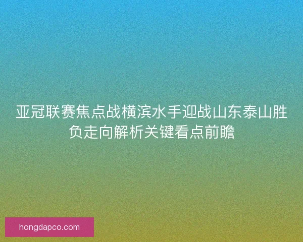 亚冠联赛焦点战横滨水手迎战山东泰山胜负走向解析关键看点前瞻