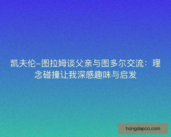 凯夫伦-图拉姆谈父亲与图多尔交流：理念碰撞让我深感趣味与启发