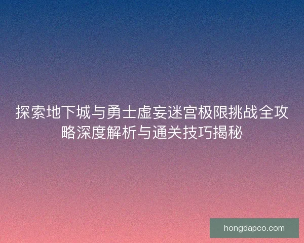 探索地下城与勇士虚妄迷宫极限挑战全攻略深度解析与通关技巧揭秘