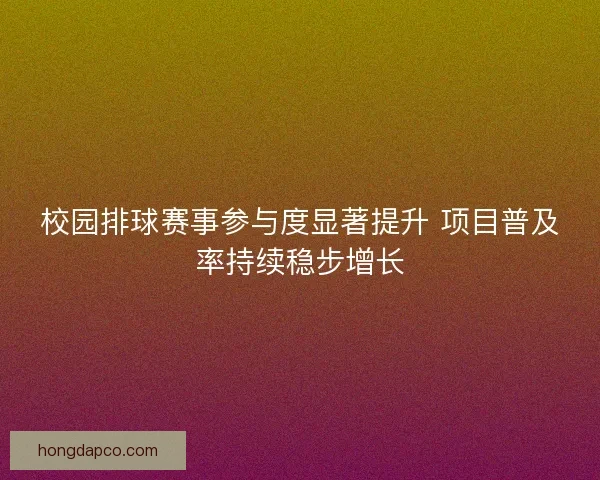校园排球赛事参与度显著提升 项目普及率持续稳步增长