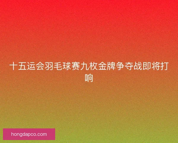 十五运会羽毛球赛九枚金牌争夺战即将打响