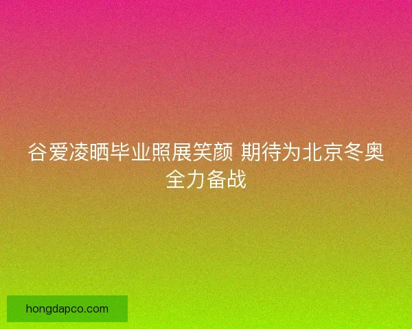 谷爱凌晒毕业照展笑颜 期待为北京冬奥全力备战