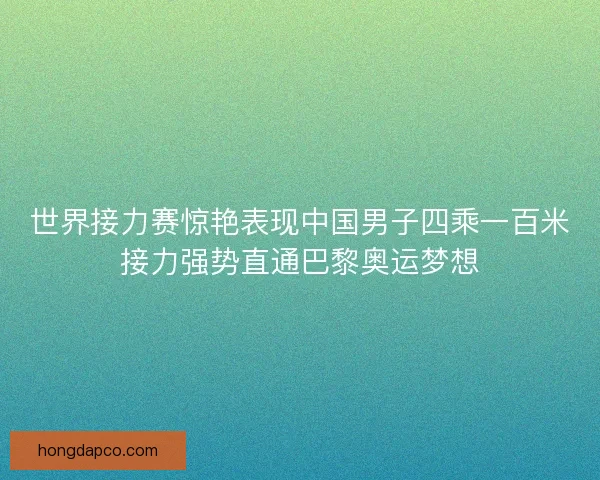 世界接力赛惊艳表现中国男子四乘一百米接力强势直通巴黎奥运梦想