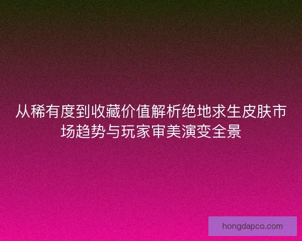 从稀有度到收藏价值解析绝地求生皮肤市场趋势与玩家审美演变全景